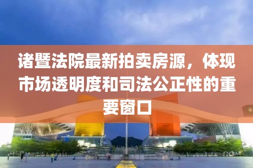 諸暨法院最新拍賣房源，體現(xiàn)市場透明度和司法公正性的重要窗口