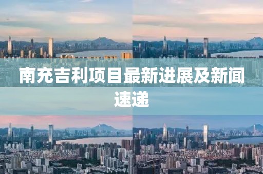 南充吉利項(xiàng)目最新進(jìn)展及新聞速遞