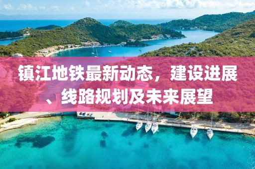 鎮(zhèn)江地鐵最新動態(tài)，建設(shè)進(jìn)展、線路規(guī)劃及未來展望
