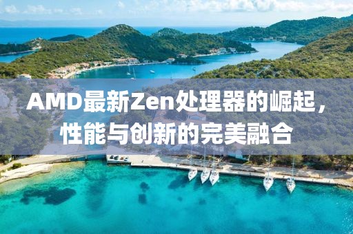 AMD最新Zen處理器的崛起，性能與創(chuàng)新的完美融合