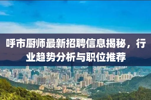 呼市廚師最新招聘信息揭秘，行業(yè)趨勢分析與職位推薦