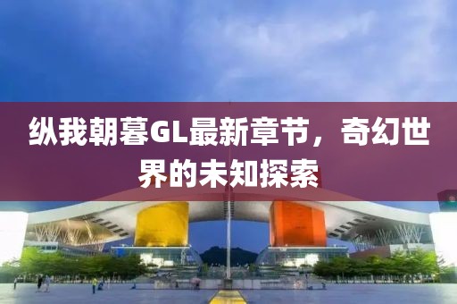 縱我朝暮GL最新章節(jié)，奇幻世界的未知探索