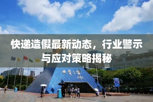 快遞造假最新動(dòng)態(tài)，行業(yè)警示與應(yīng)對(duì)策略揭秘