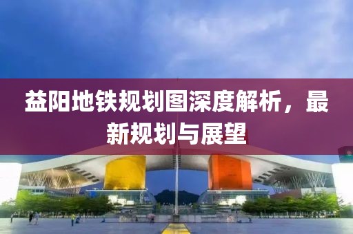 益陽地鐵規(guī)劃圖深度解析，最新規(guī)劃與展望
