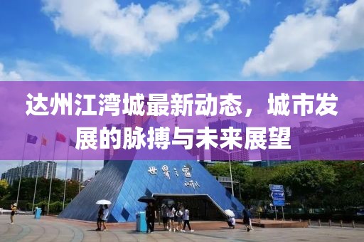 達(dá)州江灣城最新動(dòng)態(tài)，城市發(fā)展的脈搏與未來(lái)展望