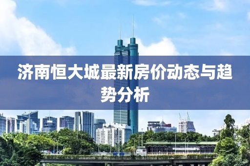 濟(jì)南恒大城最新房?jī)r(jià)動(dòng)態(tài)與趨勢(shì)分析