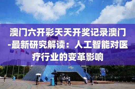 澳門六開彩天天開獎記錄澳門-最新研究解讀：人工智能對醫(yī)療行業(yè)的變革影響