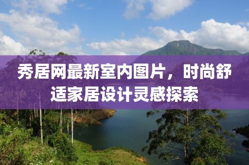 秀居網(wǎng)最新室內(nèi)圖片，時(shí)尚舒適家居設(shè)計(jì)靈感探索