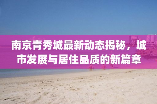 南京青秀城最新動態(tài)揭秘，城市發(fā)展與居住品質的新篇章