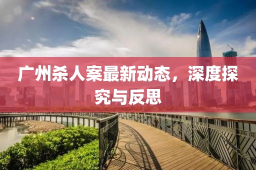 廣州殺人案最新動(dòng)態(tài)，深度探究與反思