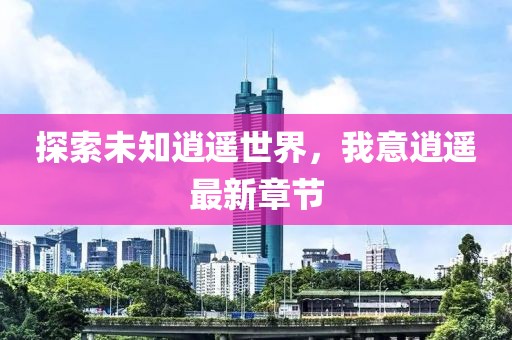 探索未知逍遙世界，我意逍遙最新章節(jié)
