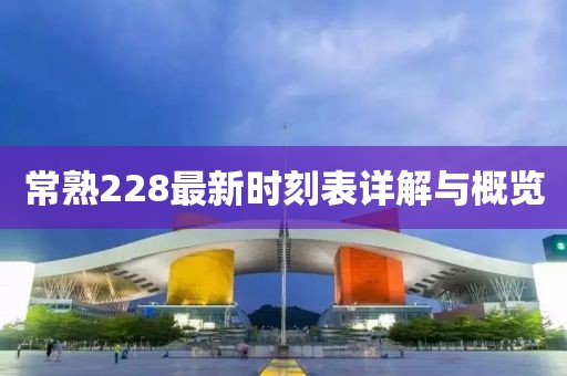 常熟228最新時(shí)刻表詳解與概覽