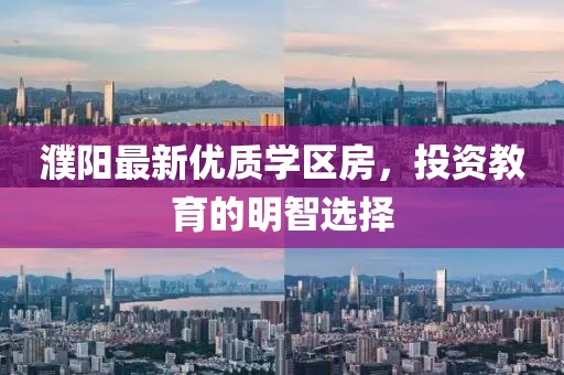 濮陽最新優(yōu)質(zhì)學區(qū)房，投資教育的明智選擇