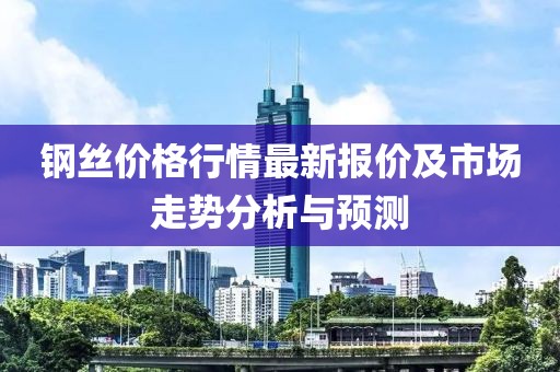 鋼絲價(jià)格行情最新報(bào)價(jià)及市場走勢分析與預(yù)測