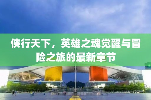 俠行天下，英雄之魂覺醒與冒險之旅的最新章節(jié)