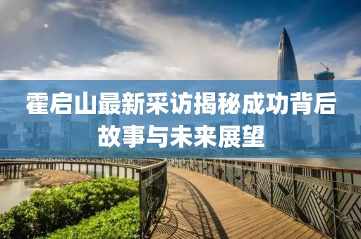霍啟山最新采訪揭秘成功背后故事與未來展望