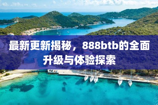 最新更新揭秘，888btb的全面升級與體驗探索