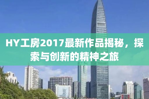 HY工房2017最新作品揭秘，探索與創(chuàng)新的精神之旅