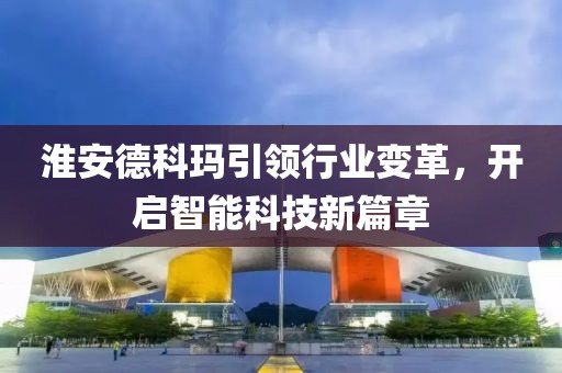 淮安德科瑪引領(lǐng)行業(yè)變革，開啟智能科技新篇章