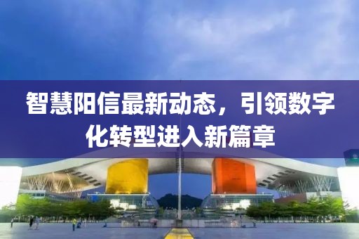 智慧陽信最新動(dòng)態(tài)，引領(lǐng)數(shù)字化轉(zhuǎn)型進(jìn)入新篇章