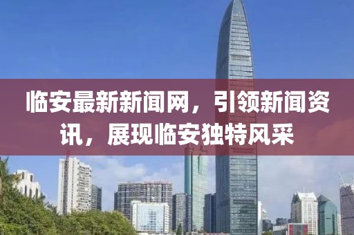 臨安最新新聞網(wǎng)，引領新聞資訊，展現(xiàn)臨安獨特風采