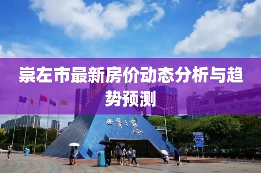 崇左市最新房價(jià)動(dòng)態(tài)分析與趨勢預(yù)測