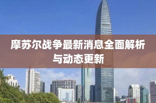 摩蘇爾戰(zhàn)爭(zhēng)最新消息全面解析與動(dòng)態(tài)更新