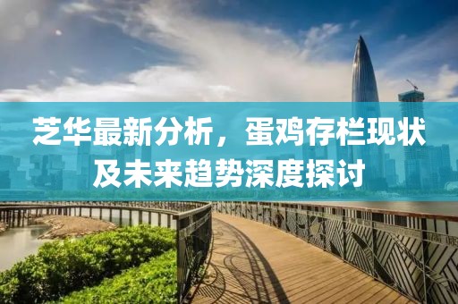 芝華最新分析，蛋雞存欄現(xiàn)狀及未來趨勢深度探討