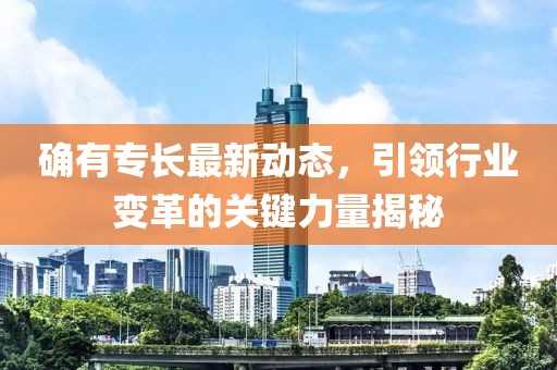 確有專長最新動態(tài)，引領(lǐng)行業(yè)變革的關(guān)鍵力量揭秘