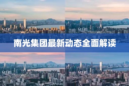 南光集團(tuán)最新動態(tài)全面解讀