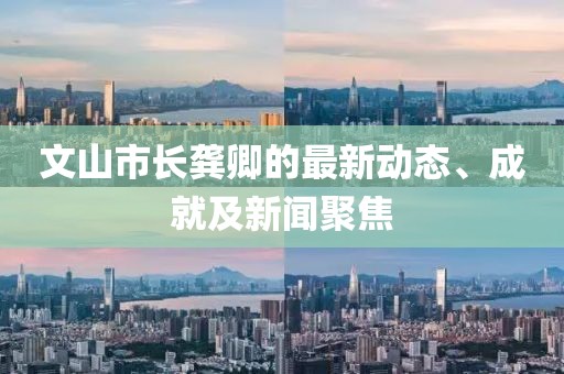 文山市長(zhǎng)龔卿的最新動(dòng)態(tài)、成就及新聞聚焦