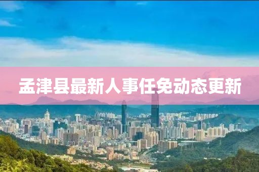 孟津縣最新人事任免動(dòng)態(tài)更新