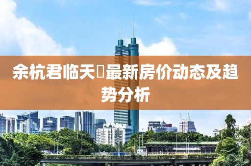 余杭君臨天峯最新房價動態(tài)及趨勢分析