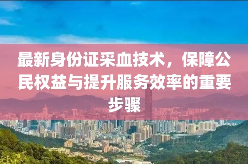最新身份證采血技術(shù)，保障公民權(quán)益與提升服務(wù)效率的重要步驟