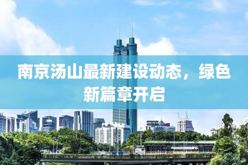 南京湯山最新建設(shè)動(dòng)態(tài)，綠色新篇章開(kāi)啟