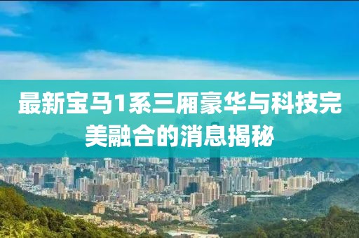 最新寶馬1系三廂豪華與科技完美融合的消息揭秘