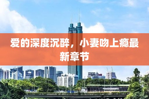 愛的深度沉醉，小妻吻上癮最新章節(jié)