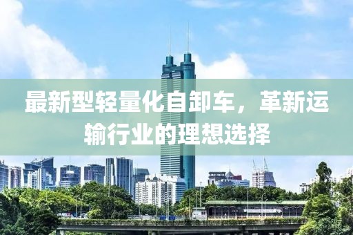 最新型輕量化自卸車，革新運輸行業(yè)的理想選擇