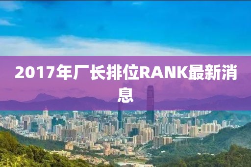 2017年廠長(zhǎng)排位RANK最新消息