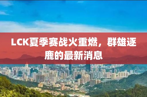 LCK夏季賽戰(zhàn)火重燃，群雄逐鹿的最新消息