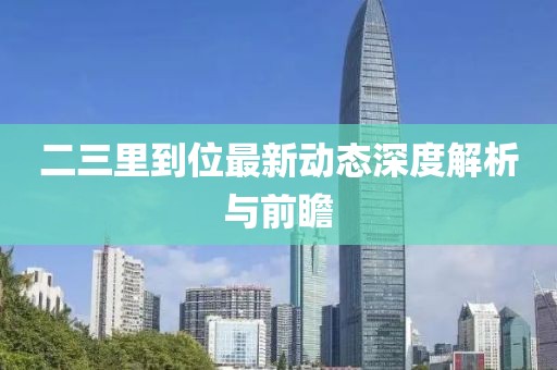 二三里到位最新動(dòng)態(tài)深度解析與前瞻