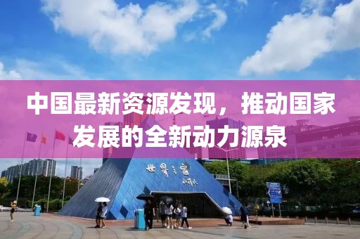中國(guó)最新資源發(fā)現(xiàn)，推動(dòng)國(guó)家發(fā)展的全新動(dòng)力源泉