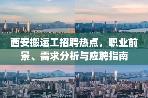 西安搬運工招聘熱點，職業(yè)前景、需求分析與應聘指南