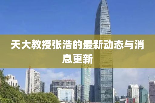 天大教授張浩的最新動態(tài)與消息更新