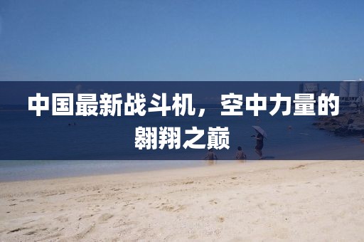 中國最新戰(zhàn)斗機，空中力量的翱翔之巔