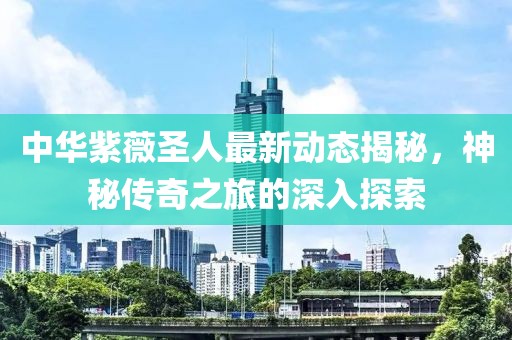中華紫薇圣人最新動態(tài)揭秘，神秘傳奇之旅的深入探索