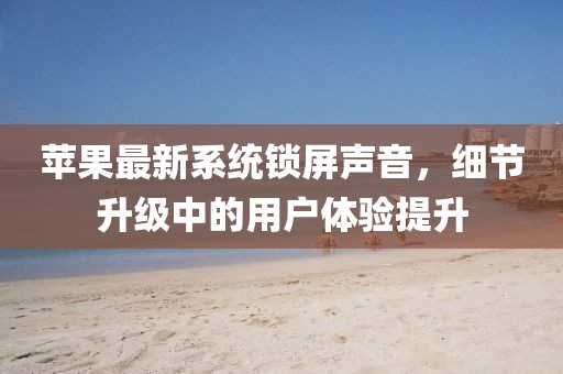 蘋果最新系統(tǒng)鎖屏聲音，細(xì)節(jié)升級(jí)中的用戶體驗(yàn)提升