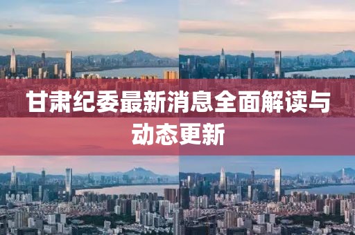 甘肅紀(jì)委最新消息全面解讀與動(dòng)態(tài)更新