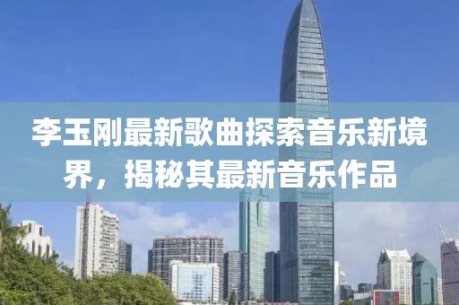 李玉剛最新歌曲探索音樂新境界，揭秘其最新音樂作品