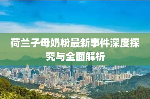 荷蘭子母奶粉最新事件深度探究與全面解析
